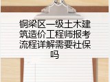铜梁区一级土木建筑造价工程师报考流程详解需要社保吗