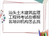 汕头土木建筑监理工程师考试在哪报名培训机构怎么找