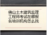 佛山土木建筑监理工程师考试在哪报名培训机构怎么找