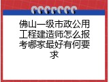 佛山一级市政公用工程建造师怎么报考哪家最好有何要求
