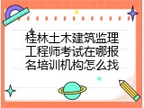 桂林土木建筑监理工程师考试在哪报名培训机构怎么找
