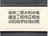 桂林二级水利水电建造工程师正规培训机构学校培训班