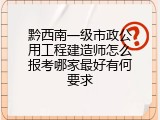 黔西南一级市政公用工程建造师怎么报考哪家最好有何要求