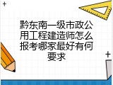 黔东南一级市政公用工程建造师怎么报考哪家最好有何要求