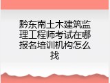 黔东南土木建筑监理工程师考试在哪报名培训机构怎么找