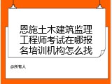 恩施土木建筑监理工程师考试在哪报名培训机构怎么找