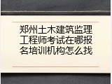郑州土木建筑监理工程师考试在哪报名培训机构怎么找