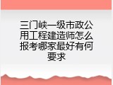 三门峡一级市政公用工程建造师怎么报考哪家最好有何要求
