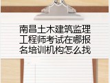 南昌土木建筑监理工程师考试在哪报名培训机构怎么找