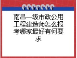 南昌一级市政公用工程建造师怎么报考哪家最好有何要求
