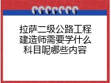 拉萨二级公路工程建造师需要学什么科目呢哪些内容