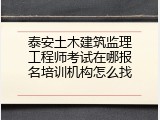 泰安土木建筑监理工程师考试在哪报名培训机构怎么找