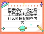 巴彦淖尔二级公路工程建造师需要学什么科目呢哪些内容
