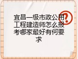 宜昌一级市政公用工程建造师怎么报考哪家最好有何要求