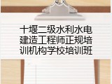 十堰二级水利水电建造工程师正规培训机构学校培训班