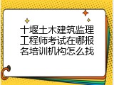 十堰土木建筑监理工程师考试在哪报名培训机构怎么找