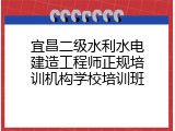 宜昌二级水利水电建造工程师正规培训机构学校培训班