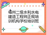 福州二级水利水电建造工程师正规培训机构学校培训班
