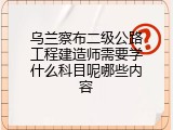 乌兰察布二级公路工程建造师需要学什么科目呢哪些内容