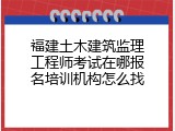 福建土木建筑监理工程师考试在哪报名培训机构怎么找