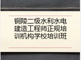 铜陵二级水利水电建造工程师正规培训机构学校培训班
