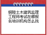 铜陵土木建筑监理工程师考试在哪报名培训机构怎么找