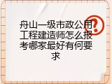 舟山一级市政公用工程建造师怎么报考哪家最好有何要求