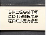 台州二级安装工程造价工程师报考流程详细步骤有哪些