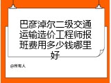 巴彦淖尔二级交通运输造价工程师报班费用多少钱哪里好