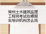 常州土木建筑监理工程师考试在哪报名培训机构怎么找