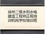 徐州二级水利水电建造工程师正规培训机构学校培训班