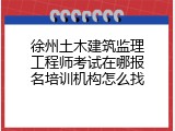 徐州土木建筑监理工程师考试在哪报名培训机构怎么找