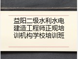 益阳二级水利水电建造工程师正规培训机构学校培训班