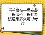 乌兰察布一级安装工程造价工程师考试通常多久可以考过