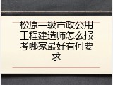 松原一级市政公用工程建造师怎么报考哪家最好有何要求