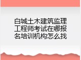 白城土木建筑监理工程师考试在哪报名培训机构怎么找