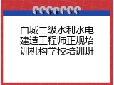 白城二级水利水电建造工程师正规培训机构学校培训班