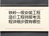 铁岭一级安装工程造价工程师报考流程详细步骤有哪些