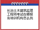长治土木建筑监理工程师考试在哪报名培训机构怎么找