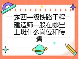 定西一级铁路工程建造师一般在哪里上班什么岗位和待遇