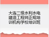 大连二级水利水电建造工程师正规培训机构学校培训班