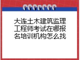 大连土木建筑监理工程师考试在哪报名培训机构怎么找
