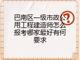 巴南区一级市政公用工程建造师怎么报考哪家最好有何要求
