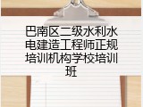 巴南区二级水利水电建造工程师正规培训机构学校培训班