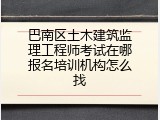巴南区土木建筑监理工程师考试在哪报名培训机构怎么找