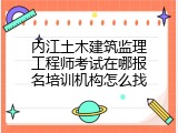 内江土木建筑监理工程师考试在哪报名培训机构怎么找