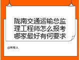 陇南交通运输总监理工程师怎么报考哪家最好有何要求
