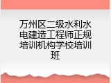 万州区二级水利水电建造工程师正规培训机构学校培训班
