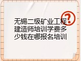 无锡二级矿业工程建造师培训学费多少钱在哪报名培训
