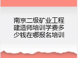 南京二级矿业工程建造师培训学费多少钱在哪报名培训